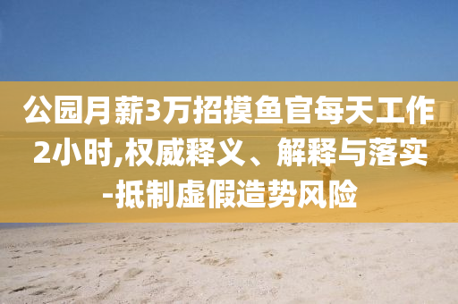 公園月薪3萬(wàn)招摸魚(yú)官每天工作2小時(shí),權(quán)威釋義、解釋與落實(shí)-抵制虛假造勢(shì)風(fēng)險(xiǎn)