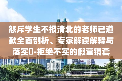 怒斥學(xué)生不報(bào)清北的老師已道歉全面剖析、專家解讀解釋與落實(shí)?-拒絕不實(shí)的假營(yíng)銷套