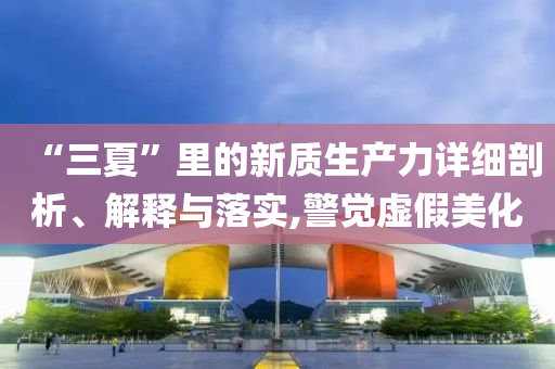 “三夏”里的新質(zhì)生產(chǎn)力詳細(xì)剖析、解釋與落實(shí),警覺(jué)虛假美化