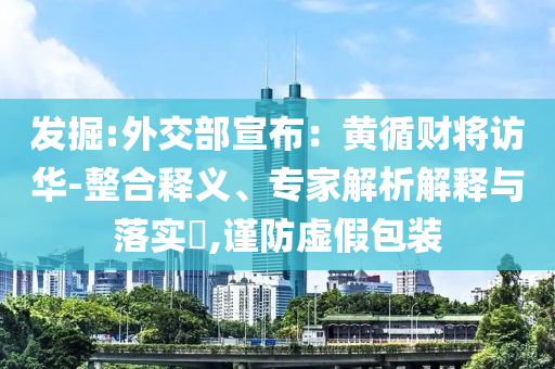 發(fā)掘:外交部宣布：黃循財(cái)將訪(fǎng)華-整合釋義、專(zhuān)家解析解釋與落實(shí)?,謹(jǐn)防虛假包裝
