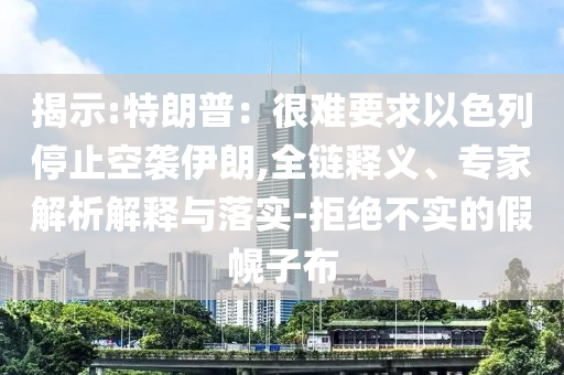 揭示:特朗普：很難要求以色列停止空襲伊朗,全鏈釋義、專(zhuān)家解析解釋與落實(shí)-拒絕不實(shí)的假幌子布