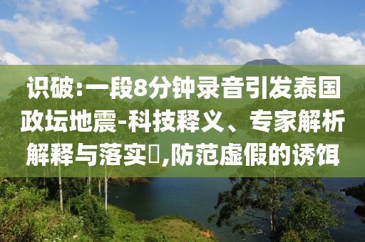 識(shí)破:一段8分鐘錄音引發(fā)泰國(guó)政壇地震-科技釋義、專(zhuān)家解析解釋與落實(shí)?,防范虛假的誘餌