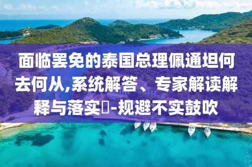面臨罷免的泰國(guó)總理佩通坦何去何從,系統(tǒng)解答、專(zhuān)家解讀解釋與落實(shí)?-規(guī)避不實(shí)鼓吹