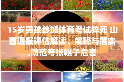 15歲男孩參加體育考試猝死 山西通報(bào)評(píng)估解讀、解釋與落實(shí),防范夸張幌子危害