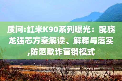 質(zhì)問(wèn):紅米K90系列曝光：配驍龍強(qiáng)芯方案解讀、解釋與落實(shí),防范欺詐營(yíng)銷模式