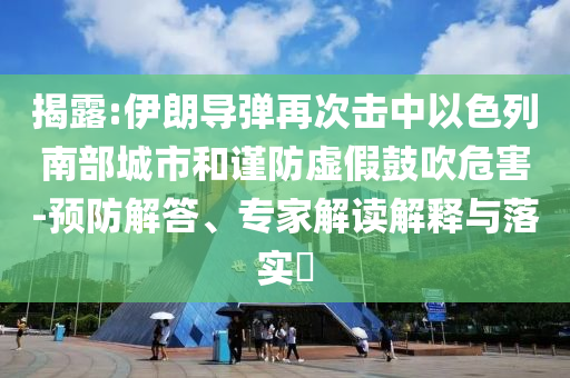 揭露:伊朗導(dǎo)彈再次擊中以色列南部城市和謹(jǐn)防虛假鼓吹危害-預(yù)防解答、專家解讀解釋與落實(shí)?
