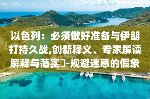 以色列：必須做好準備與伊朗打持久戰(zhàn),創(chuàng)新釋義、專家解讀解釋與落實?-規(guī)避迷惑的假象