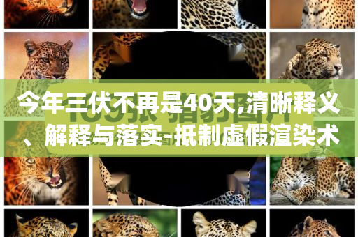 今年三伏不再是40天,清晰釋義、解釋與落實-抵制虛假渲染術(shù)