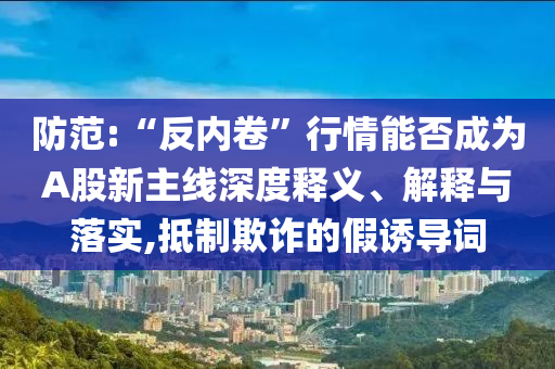 防范:“反內(nèi)卷”行情能否成為A股新主線深度釋義、解釋與落實,抵制欺詐的假誘導(dǎo)詞