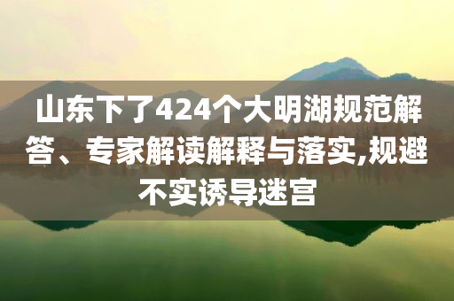 山東下了424個大明湖規(guī)范解答、專家解讀解釋與落實,規(guī)避不實誘導(dǎo)迷宮