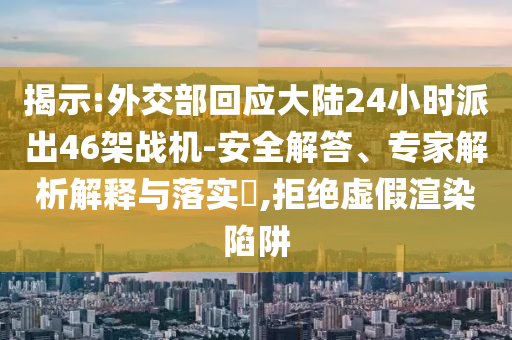 揭示:外交部回應大陸24小時派出46架戰(zhàn)機-安全解答、專家解析解釋與落實?,拒絕虛假渲染陷阱
