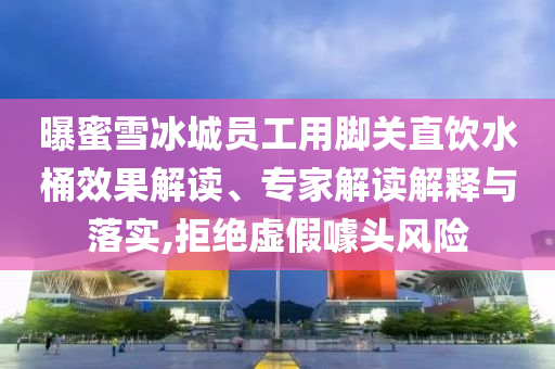 曝蜜雪冰城員工用腳關(guān)直飲水桶效果解讀、專(zhuān)家解讀解釋與落實(shí),拒絕虛假噱頭風(fēng)險(xiǎn)