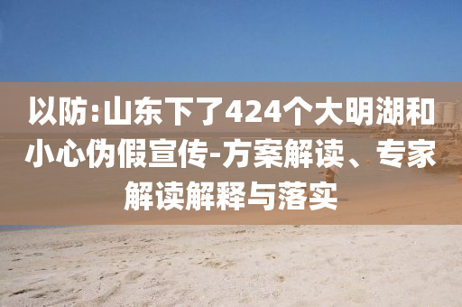 以防:山東下了424個(gè)大明湖和小心偽假宣傳-方案解讀、專家解讀解釋與落實(shí)
