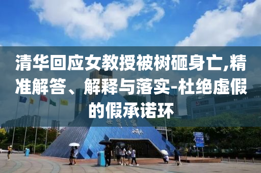 清華回應女教授被樹砸身亡,精準解答、解釋與落實-杜絕虛假的假承諾環(huán)