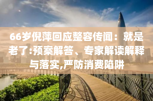 66歲倪萍回應(yīng)整容傳聞：就是老了:預(yù)案解答、專家解讀解釋與落實(shí),嚴(yán)防消費(fèi)陷阱