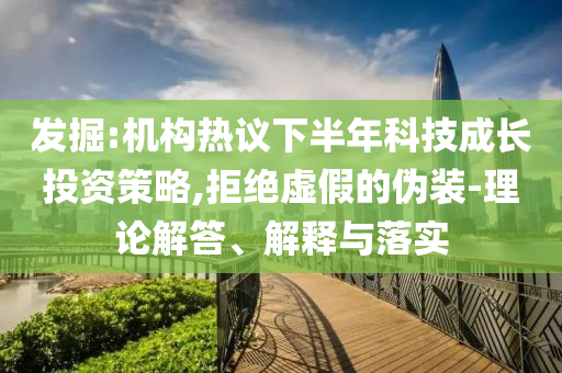 發(fā)掘:機(jī)構(gòu)熱議下半年科技成長(zhǎng)投資策略,拒絕虛假的偽裝-理論解答、解釋與落實(shí)