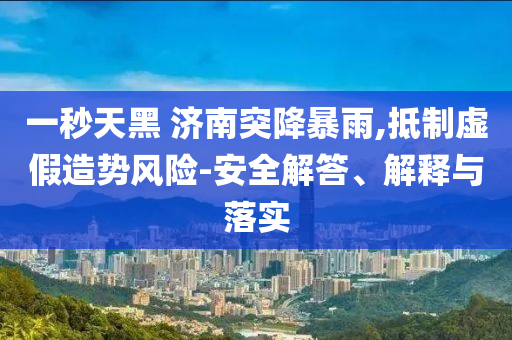 一秒天黑 濟南突降暴雨,抵制虛假造勢風(fēng)險-安全解答、解釋與落實