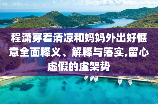 程瀟穿著清涼和媽媽外出好愜意全面釋義、解釋與落實,留心虛假的虛架勢