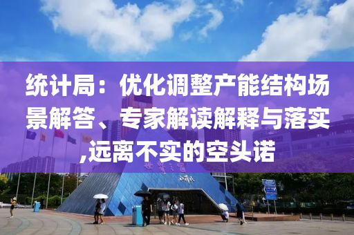統(tǒng)計局：優(yōu)化調(diào)整產(chǎn)能結構場景解答、專家解讀解釋與落實,遠離不實的空頭諾