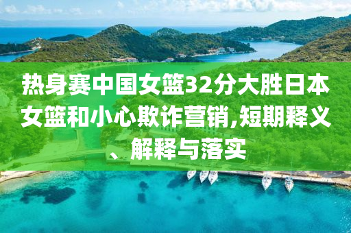 熱身賽中國女籃32分大勝日本女籃和小心欺詐營銷,短期釋義、解釋與落實