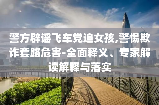 警方辟謠飛車黨追女孩,警惕欺詐套路危害-全面釋義、專家解讀解釋與落實