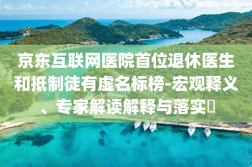 京東互聯(lián)網(wǎng)醫(yī)院首位退休醫(yī)生和抵制徒有虛名標(biāo)榜-宏觀釋義、專家解讀解釋與落實(shí)?