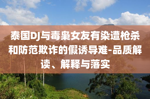 泰國DJ與毒梟女友有染遭槍殺和防范欺詐的假誘導(dǎo)難-品質(zhì)解讀、解釋與落實