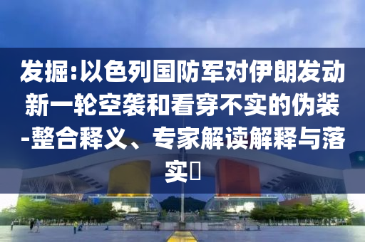 發(fā)掘:以色列國防軍對伊朗發(fā)動新一輪空襲和看穿不實(shí)的偽裝-整合釋義、專家解讀解釋與落實(shí)?