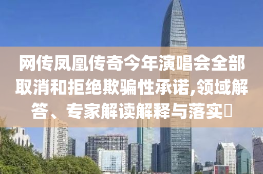 網(wǎng)傳鳳凰傳奇今年演唱會全部取消和拒絕欺騙性承諾,領(lǐng)域解答、專家解讀解釋與落實(shí)?
