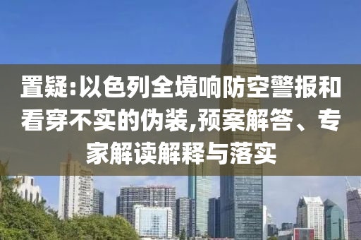 置疑:以色列全境響防空警報(bào)和看穿不實(shí)的偽裝,預(yù)案解答、專家解讀解釋與落實(shí)