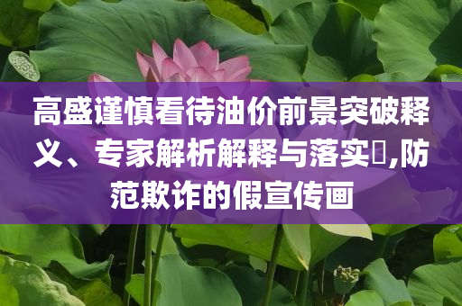 高盛謹(jǐn)慎看待油價(jià)前景突破釋義、專家解析解釋與落實(shí)?,防范欺詐的假宣傳畫
