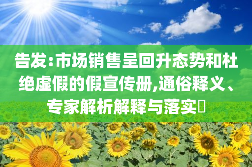告發(fā):市場銷售呈回升態(tài)勢和杜絕虛假的假宣傳冊,通俗釋義、專家解析解釋與落實(shí)?
