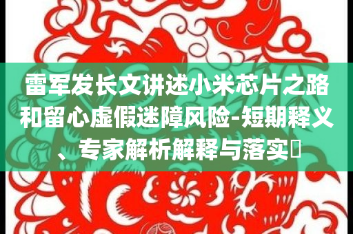 雷軍發(fā)長文講述小米芯片之路和留心虛假迷障風(fēng)險-短期釋義、專家解析解釋與落實?