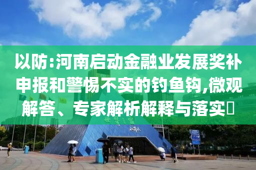 以防:河南啟動(dòng)金融業(yè)發(fā)展獎(jiǎng)補(bǔ)申報(bào)和警惕不實(shí)的釣魚鉤,微觀解答、專家解析解釋與落實(shí)?