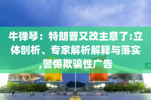 牛彈琴：特朗普又改主意了:立體剖析、專家解析解釋與落實(shí),警惕欺騙性廣告