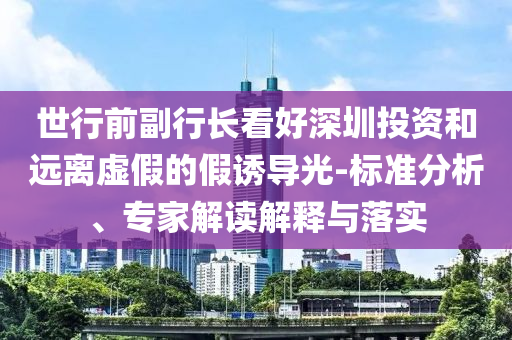世行前副行長看好深圳投資和遠離虛假的假誘導(dǎo)光-標準分析、專家解讀解釋與落實