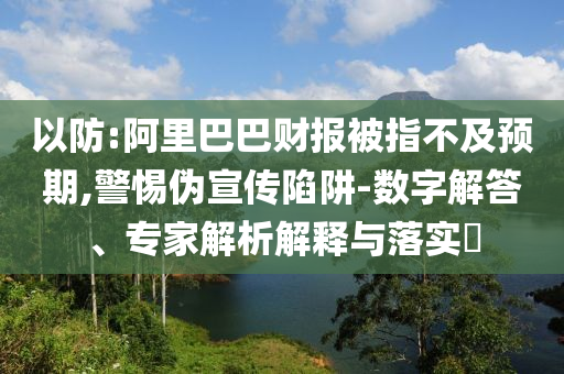 以防:阿里巴巴財報被指不及預期,警惕偽宣傳陷阱-數(shù)字解答、專家解析解釋與落實?