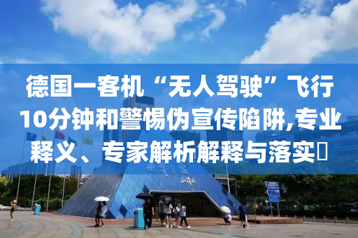 德國一客機(jī)“無人駕駛”飛行10分鐘和警惕偽宣傳陷阱,專業(yè)釋義、專家解析解釋與落實(shí)?