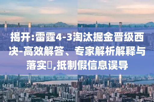 揭開:雷霆4-3淘汰掘金晉級西決-高效解答、專家解析解釋與落實?,抵制假信息誤導(dǎo)