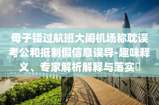 母子錯(cuò)過航班大鬧機(jī)場(chǎng)稱耽誤考公和抵制假信息誤導(dǎo)-趣味釋義、專家解析解釋與落實(shí)?