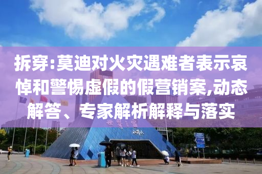 拆穿:莫迪對(duì)火災(zāi)遇難者表示哀悼和警惕虛假的假營(yíng)銷案,動(dòng)態(tài)解答、專家解析解釋與落實(shí)