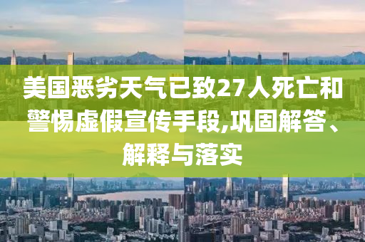 美國(guó)惡劣天氣已致27人死亡和警惕虛假宣傳手段,鞏固解答、解釋與落實(shí)