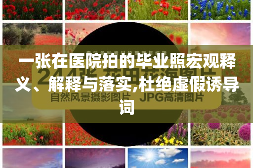 一張?jiān)卺t(yī)院拍的畢業(yè)照宏觀釋義、解釋與落實(shí),杜絕虛假誘導(dǎo)詞