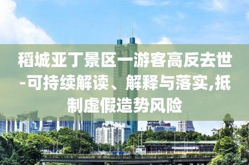 稻城亞丁景區(qū)一游客高反去世-可持續(xù)解讀、解釋與落實(shí),抵制虛假造勢(shì)風(fēng)險(xiǎn)
