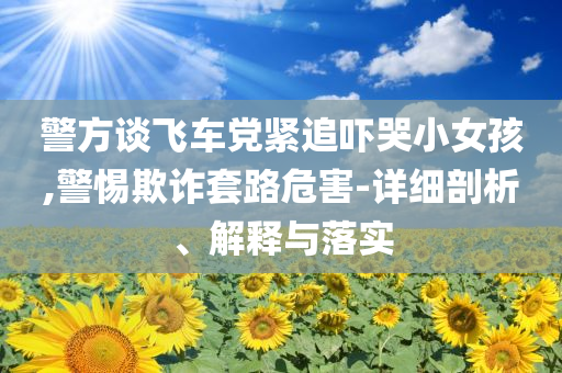 警方談飛車黨緊追嚇哭小女孩,警惕欺詐套路危害-詳細(xì)剖析、解釋與落實(shí)
