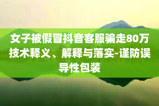 女子被假冒抖音客服騙走80萬技術(shù)釋義、解釋與落實-謹(jǐn)防誤導(dǎo)性包裝