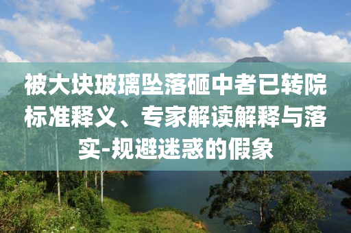 被大塊玻璃墜落砸中者已轉(zhuǎn)院標(biāo)準(zhǔn)釋義、專家解讀解釋與落實-規(guī)避迷惑的假象