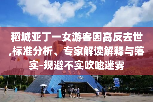 稻城亞丁一女游客因高反去世,標(biāo)準(zhǔn)分析、專家解讀解釋與落實-規(guī)避不實吹噓迷霧