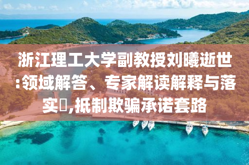 浙江理工大學(xué)副教授劉曦逝世:領(lǐng)域解答、專家解讀解釋與落實?,抵制欺騙承諾套路
