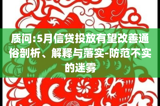 質(zhì)問(wèn):5月信貸投放有望改善通俗剖析、解釋與落實(shí)-防范不實(shí)的迷霧